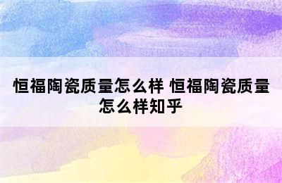 恒福陶瓷质量怎么样 恒福陶瓷质量怎么样知乎